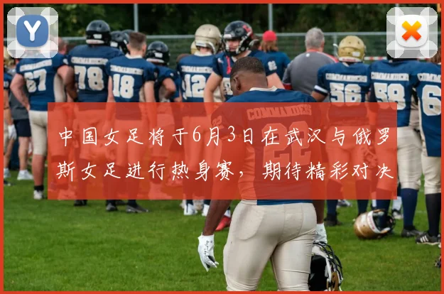 中国女足将于6月3日在武汉与俄罗斯女足进行热身赛，期待精彩对决