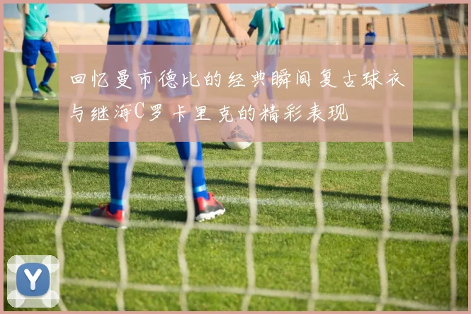 回忆曼市德比的经典瞬间复古球衣与继海C罗卡里克的精彩表现