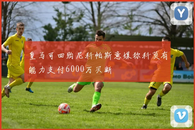 皇马可回购尼科帕斯意媒称科莫有能力支付6000万买断
