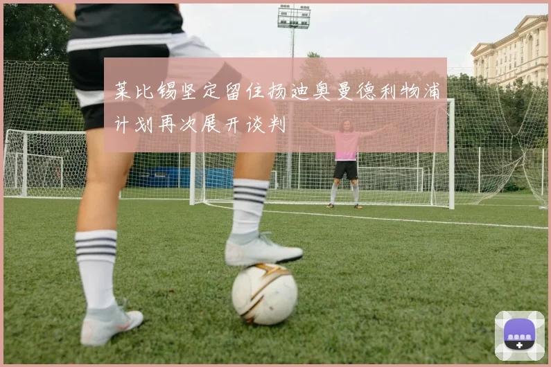 莱比锡坚定留住扬迪奥曼德利物浦计划再次展开谈判