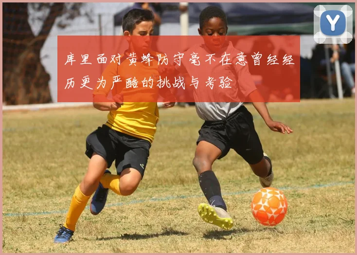 库里面对黄蜂防守毫不在意曾经经历更为严酷的挑战与考验