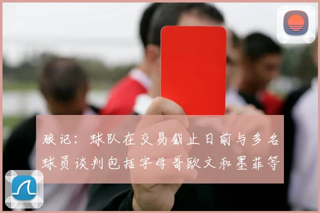 狼记：球队在交易截止日前与多名球员谈判包括字母哥欧文和墨菲等人