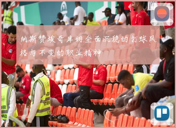 纳斯赞埃奇库姆全面沉稳的打球风格与不变的职业精神