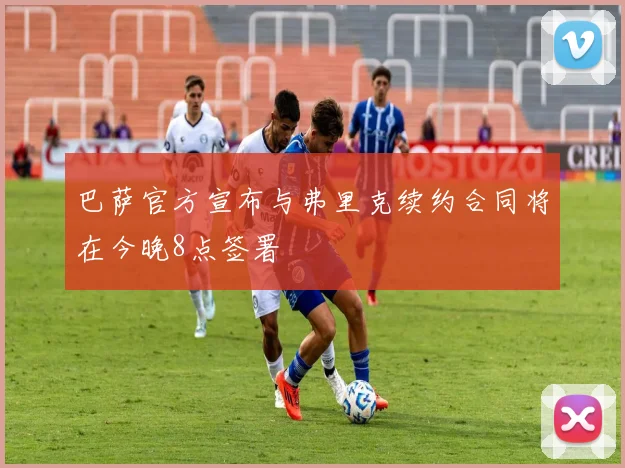 巴萨官方宣布与弗里克续约合同将在今晚8点签署