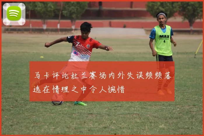 马卡评论杜兰赛场内外失误频频落选在情理之中令人惋惜