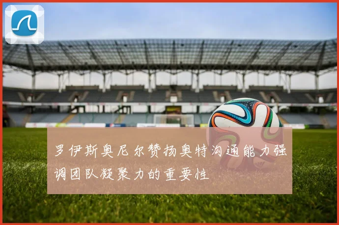 罗伊斯奥尼尔赞扬奥特沟通能力强调团队凝聚力的重要性