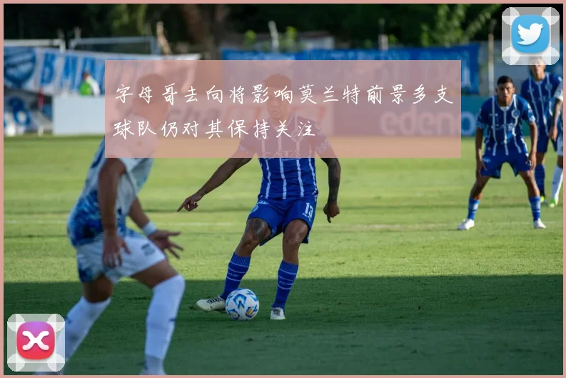 字母哥去向将影响莫兰特前景多支球队仍对其保持关注