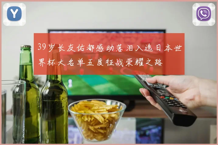 39岁长友佑都感动落泪入选日本世界杯大名单五度征战荣耀之路