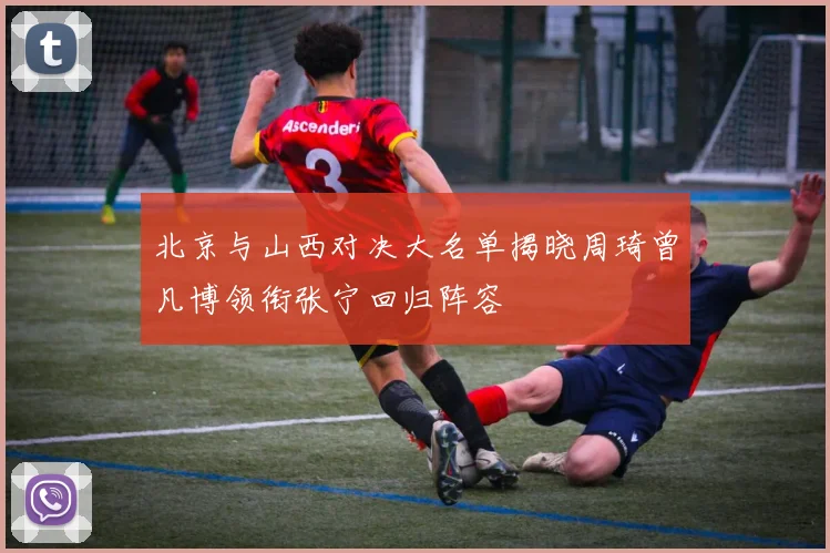北京与山西对决大名单揭晓周琦曾凡博领衔张宁回归阵容