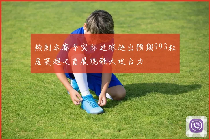热刺本赛季实际进球超出预期993粒居英超之首展现强大攻击力