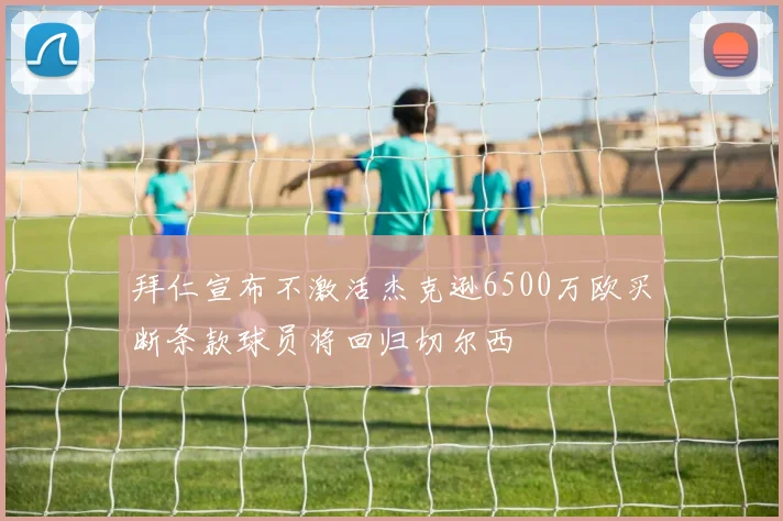 拜仁宣布不激活杰克逊6500万欧买断条款球员将回归切尔西