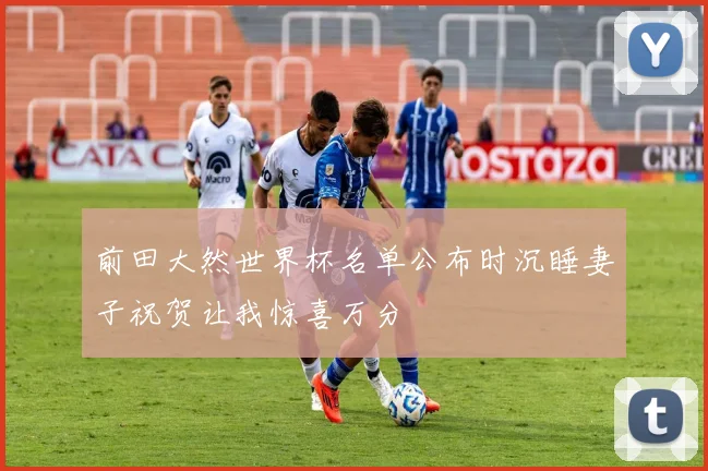 前田大然世界杯名单公布时沉睡妻子祝贺让我惊喜万分