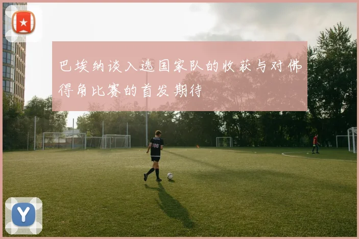 巴埃纳谈入选国家队的收获与对佛得角比赛的首发期待