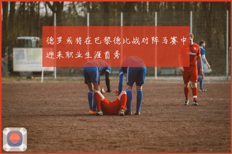 德罗或将在巴黎德比战对阵马赛中迎来职业生涯首秀