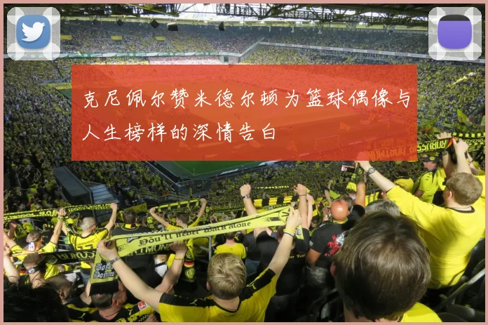 克尼佩尔赞米德尔顿为篮球偶像与人生榜样的深情告白