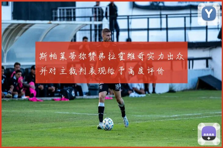 斯帕莱蒂称赞弗拉霍维奇实力出众并对主裁判表现给予高度评价