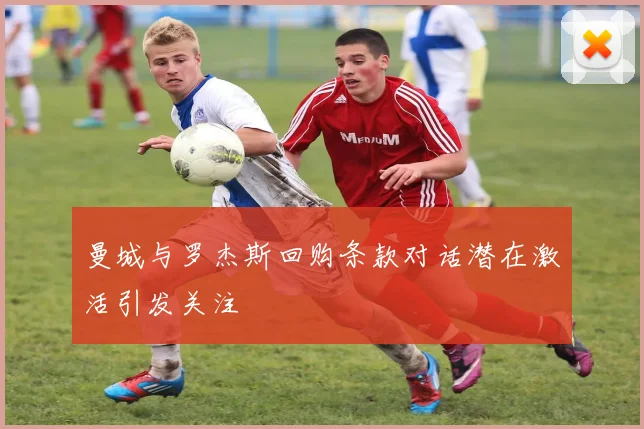 曼城与罗杰斯回购条款对话潜在激活引发关注