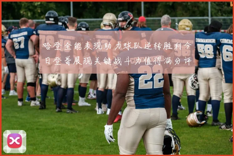 哈登全能表现助力球队逆转胜利今日登哥展现关键战斗力值得满分评价
