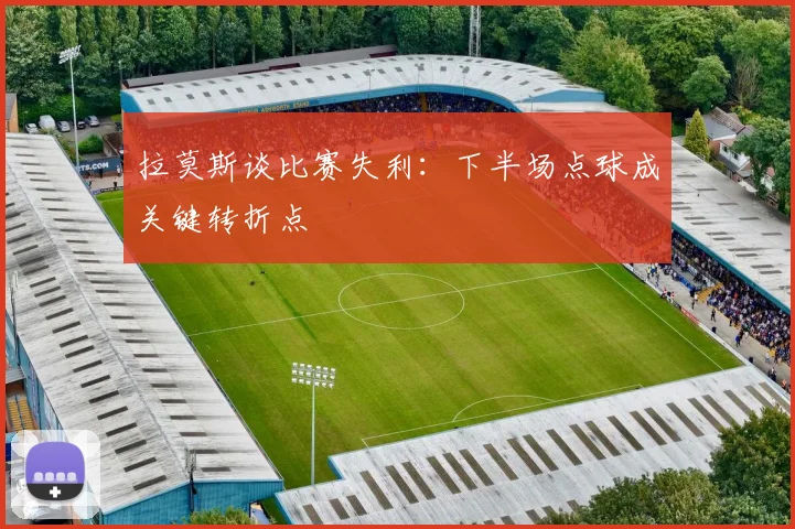拉莫斯谈比赛失利：下半场点球成关键转折点