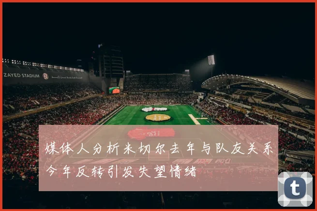 媒体人分析米切尔去年与队友关系今年反转引发失望情绪