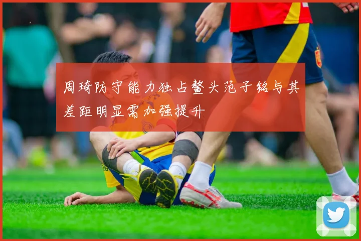 周琦防守能力独占鳌头范子铭与其差距明显需加强提升