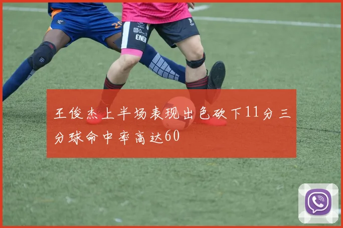 王俊杰上半场表现出色砍下11分三分球命中率高达60