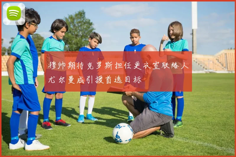 穆帅期待克罗斯担任更衣室联络人尤尔曼成引援首选目标