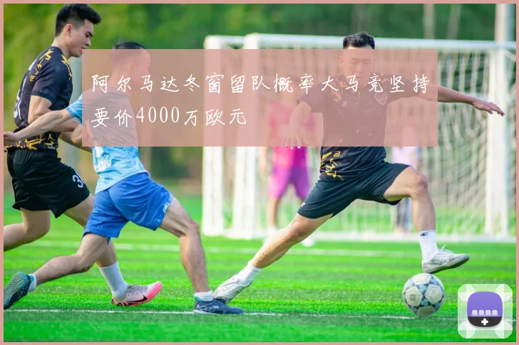 阿尔马达冬窗留队概率大马竞坚持要价4000万欧元