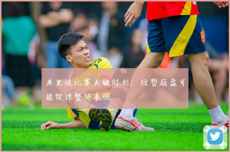 库里谈比赛关键时刻：短暂崩盘可能毁掉整场表现