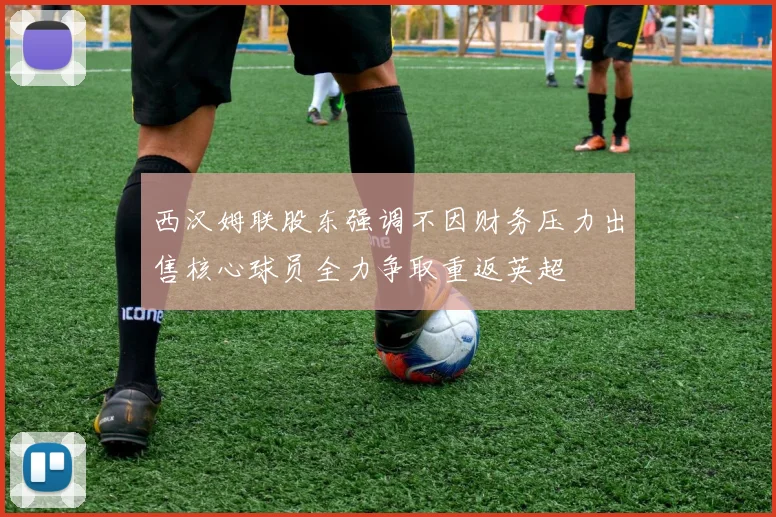 西汉姆联股东强调不因财务压力出售核心球员全力争取重返英超