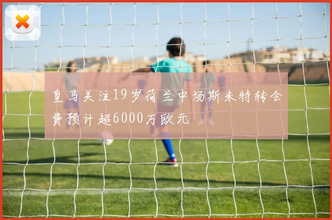 皇马关注19岁荷兰中场斯米特转会费预计超6000万欧元