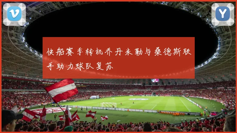 快船赛季转机乔丹米勒与桑德斯联手助力球队复苏