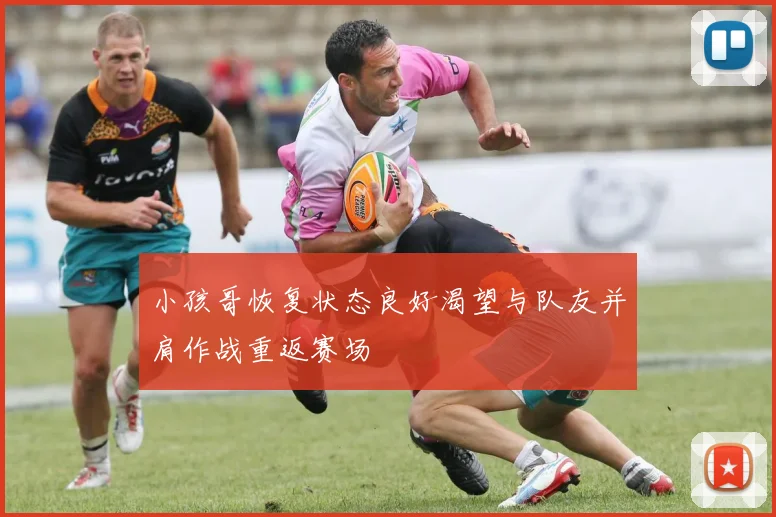 小孩哥恢复状态良好渴望与队友并肩作战重返赛场