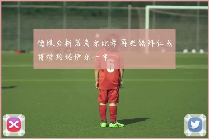 德媒分析若乌尔比希再犯错拜仁或将续约诺伊尔一年