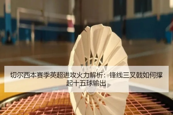 切尔西本赛季英超进攻火力解析:锋线三叉戟如何撑起十五球输出